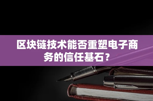 区块链技术能否重塑电子商务的信任基石？