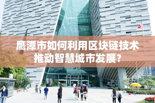 鹰潭市如何利用区块链技术推动智慧城市发展？