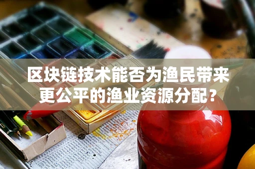 区块链技术能否为渔民带来更公平的渔业资源分配？