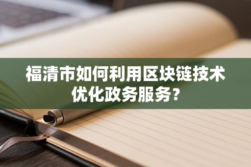 福清市如何利用区块链技术优化政务服务？