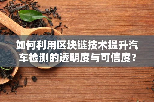 如何利用区块链技术提升汽车检测的透明度与可信度？