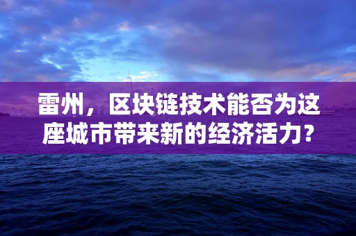 雷州，区块链技术能否为这座城市带来新的经济活力？