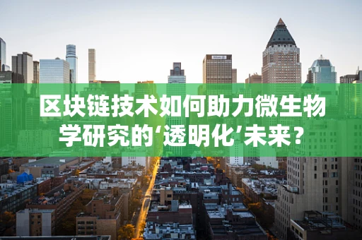 区块链技术如何助力微生物学研究的‘透明化’未来？