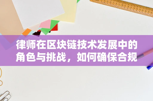 律师在区块链技术发展中的角色与挑战，如何确保合规与安全？