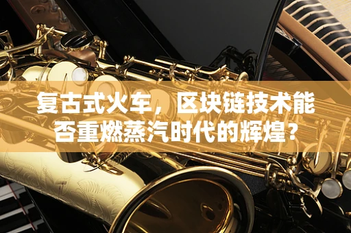 复古式火车，区块链技术能否重燃蒸汽时代的辉煌？