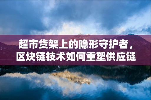 超市货架上的隐形守护者，区块链技术如何重塑供应链透明度？