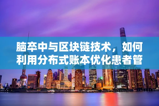 脑卒中与区块链技术，如何利用分布式账本优化患者管理与治疗追踪？