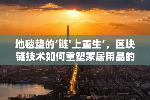 地毯垫的‘链’上重生’，区块链技术如何重塑家居用品的供应链？