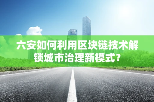 六安如何利用区块链技术解锁城市治理新模式？