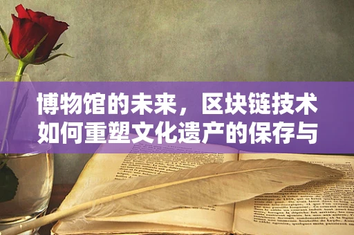 博物馆的未来，区块链技术如何重塑文化遗产的保存与传承？