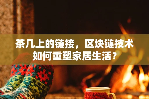 茶几上的链接，区块链技术如何重塑家居生活？