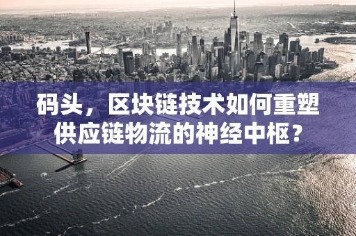码头，区块链技术如何重塑供应链物流的神经中枢？