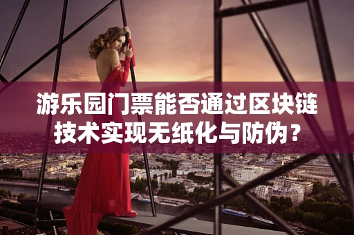 游乐园门票能否通过区块链技术实现无纸化与防伪？