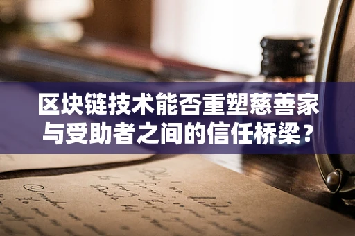 区块链技术能否重塑慈善家与受助者之间的信任桥梁？