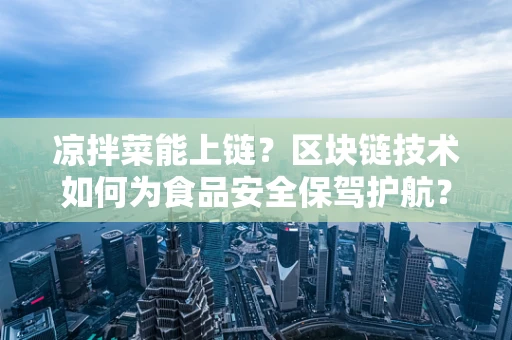 凉拌菜能上链？区块链技术如何为食品安全保驾护航？