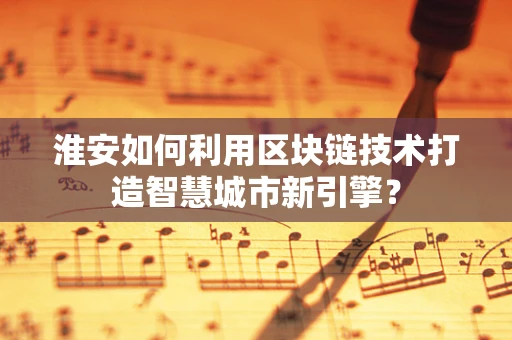 淮安如何利用区块链技术打造智慧城市新引擎？