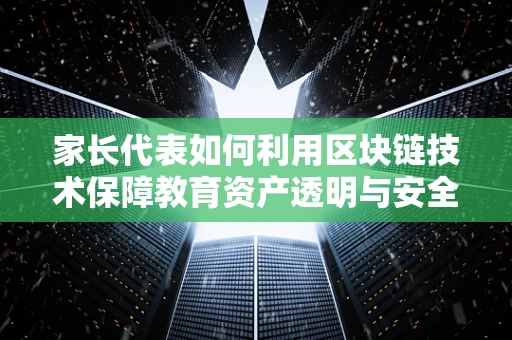 家长代表如何利用区块链技术保障教育资产透明与安全？