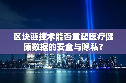 区块链技术能否重塑医疗健康数据的安全与隐私？