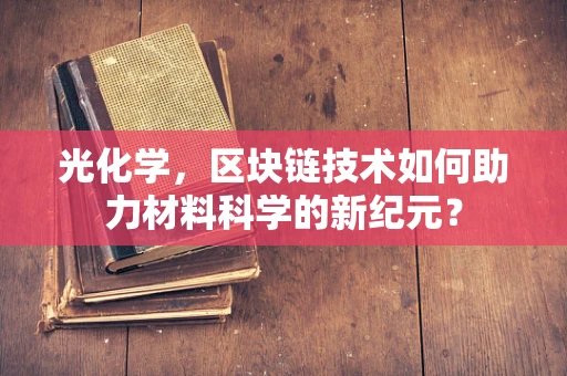 光化学，区块链技术如何助力材料科学的新纪元？