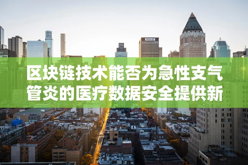 区块链技术能否为急性支气管炎的医疗数据安全提供新思路？
