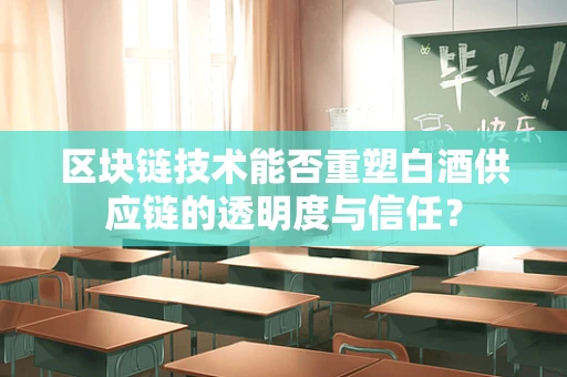 区块链技术能否重塑白酒供应链的透明度与信任？