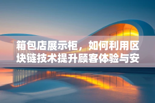 箱包店展示柜，如何利用区块链技术提升顾客体验与安全保障？