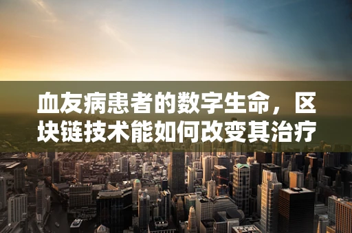 血友病患者的数字生命，区块链技术能如何改变其治疗与追踪？