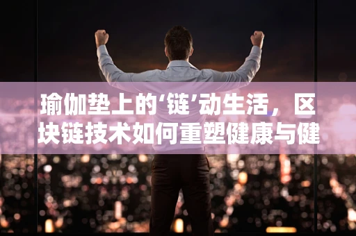 瑜伽垫上的‘链’动生活，区块链技术如何重塑健康与健身的未来？