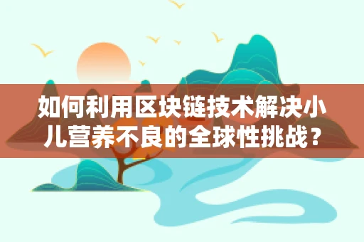 如何利用区块链技术解决小儿营养不良的全球性挑战？