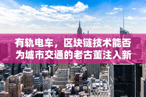 有轨电车，区块链技术能否为城市交通的老古董注入新活力？