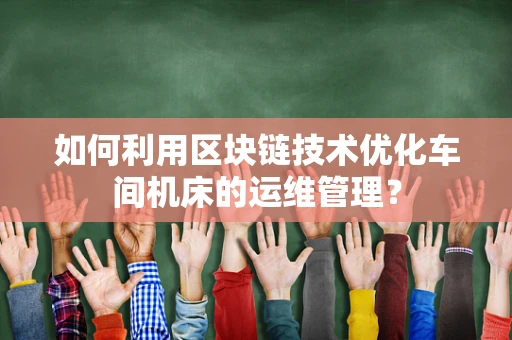 如何利用区块链技术优化车间机床的运维管理？