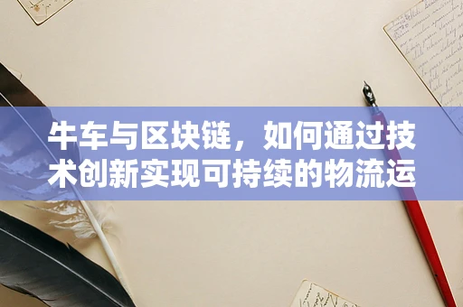 牛车与区块链，如何通过技术创新实现可持续的物流运输？