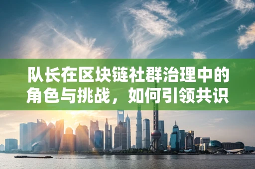 队长在区块链社群治理中的角色与挑战，如何引领共识与促进创新？