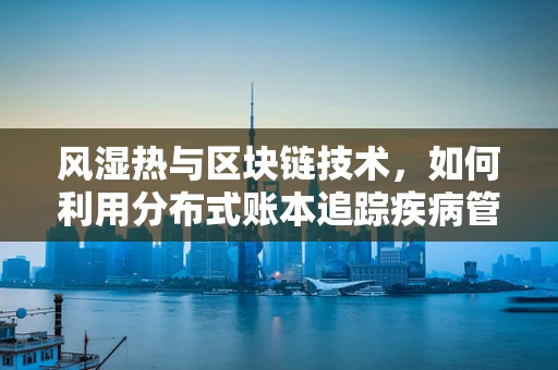 风湿热与区块链技术，如何利用分布式账本追踪疾病管理？