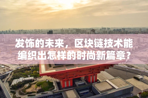 发饰的未来，区块链技术能编织出怎样的时尚新篇章？