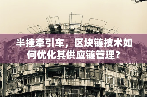 半挂牵引车，区块链技术如何优化其供应链管理？