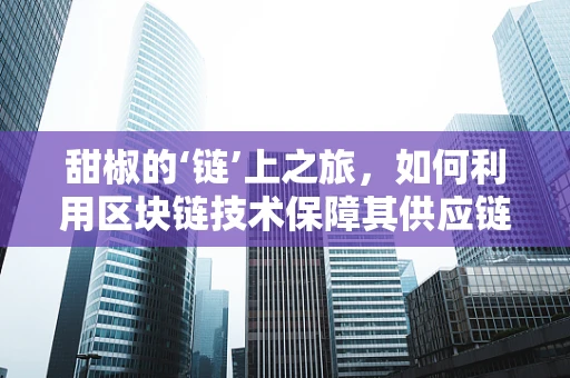 甜椒的‘链’上之旅，如何利用区块链技术保障其供应链透明度？