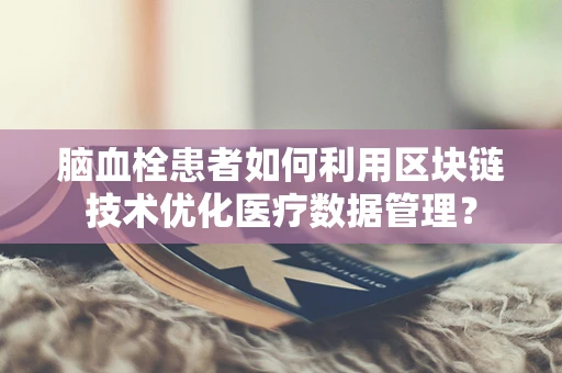 脑血栓患者如何利用区块链技术优化医疗数据管理？