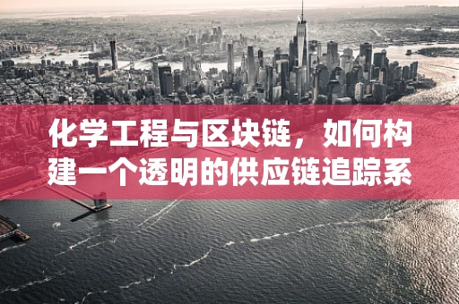 化学工程与区块链，如何构建一个透明的供应链追踪系统？