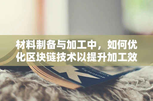 材料制备与加工中，如何优化区块链技术以提升加工效率与安全性？