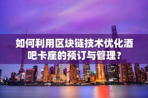 如何利用区块链技术优化酒吧卡座的预订与管理？