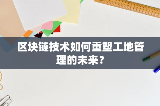 区块链技术如何重塑工地管理的未来？