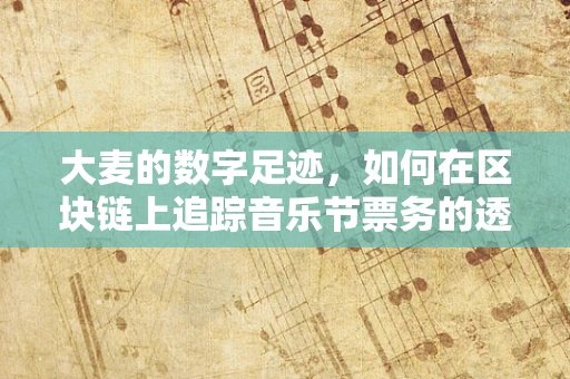 大麦的数字足迹，如何在区块链上追踪音乐节票务的透明与安全？