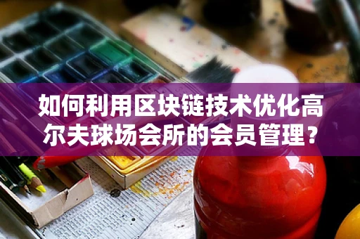 如何利用区块链技术优化高尔夫球场会所的会员管理？