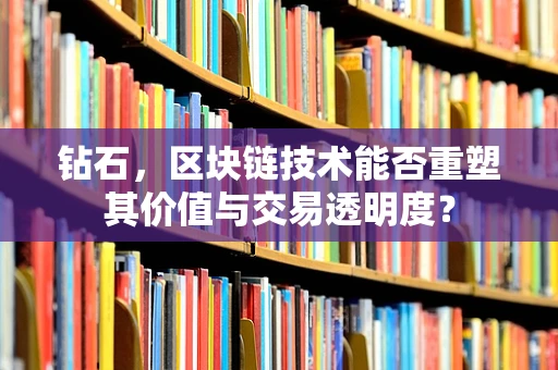钻石，区块链技术能否重塑其价值与交易透明度？