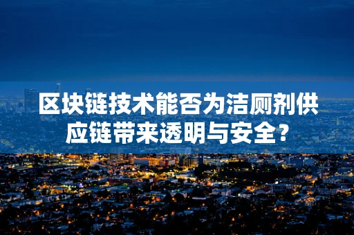 区块链技术能否为洁厕剂供应链带来透明与安全？