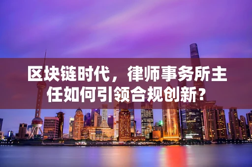 区块链时代，律师事务所主任如何引领合规创新？
