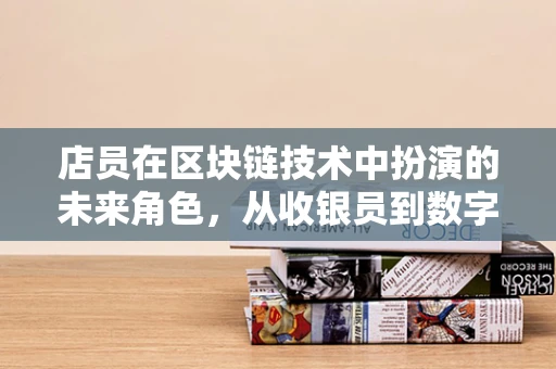 店员在区块链技术中扮演的未来角色，从收银员到数字资产守护者？