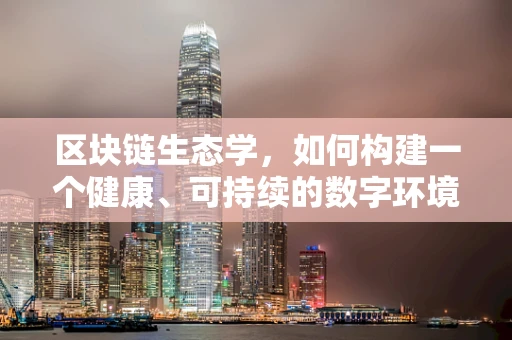 区块链生态学，如何构建一个健康、可持续的数字环境？