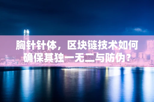 胸针针体，区块链技术如何确保其独一无二与防伪？
